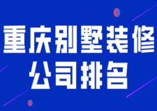 2023重庆别墅装修公司排名(装修报价)